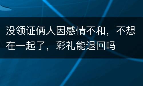 没领证俩人因感情不和，不想在一起了，彩礼能退回吗