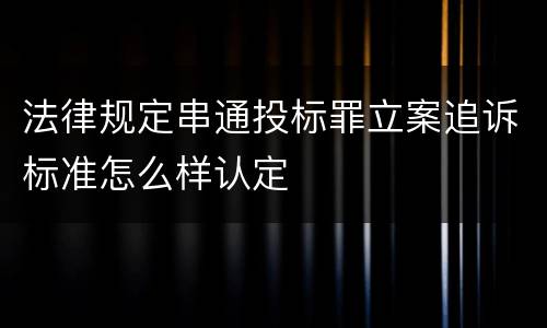 法律规定串通投标罪立案追诉标准怎么样认定