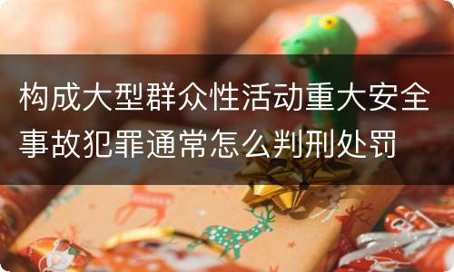 构成大型群众性活动重大安全事故犯罪通常怎么判刑处罚