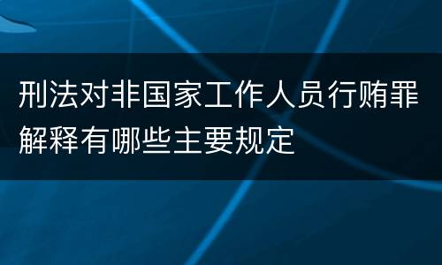 刑法对非国家工作人员行贿罪解释有哪些主要规定