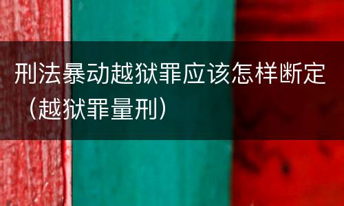 刑法暴动越狱罪应该怎样断定（越狱罪量刑）