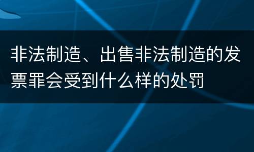 非法制造、出售非法制造的发票罪会受到什么样的处罚
