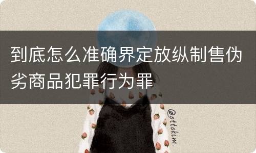 到底怎么准确界定放纵制售伪劣商品犯罪行为罪