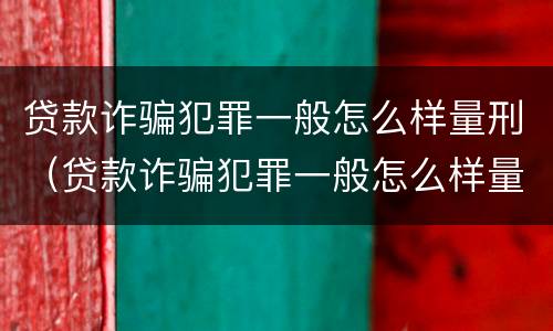 贷款诈骗犯罪一般怎么样量刑（贷款诈骗犯罪一般怎么样量刑的）
