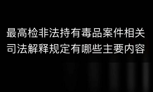 最高检非法持有毒品案件相关司法解释规定有哪些主要内容