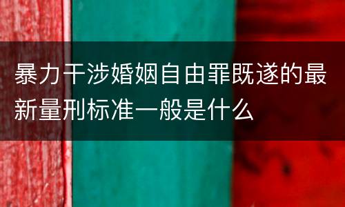 暴力干涉婚姻自由罪既遂的最新量刑标准一般是什么