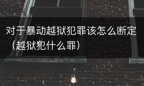 对于暴动越狱犯罪该怎么断定（越狱犯什么罪）