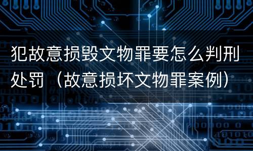 犯故意损毁文物罪要怎么判刑处罚（故意损坏文物罪案例）