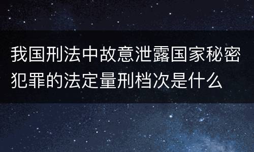 我国刑法中故意泄露国家秘密犯罪的法定量刑档次是什么