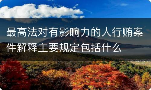 最高法对有影响力的人行贿案件解释主要规定包括什么