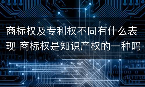 商标权及专利权不同有什么表现 商标权是知识产权的一种吗