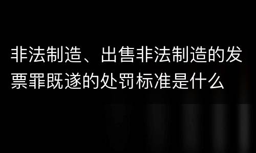 非法制造、出售非法制造的发票罪既遂的处罚标准是什么