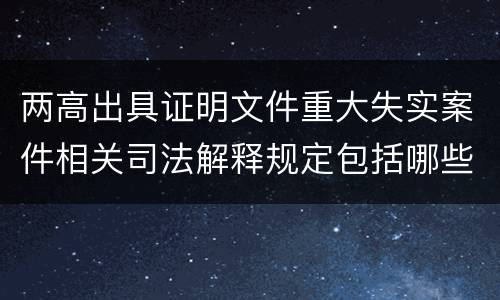 两高出具证明文件重大失实案件相关司法解释规定包括哪些