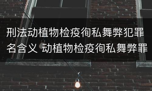 刑法动植物检疫徇私舞弊犯罪名含义 动植物检疫徇私舞弊罪司法解释