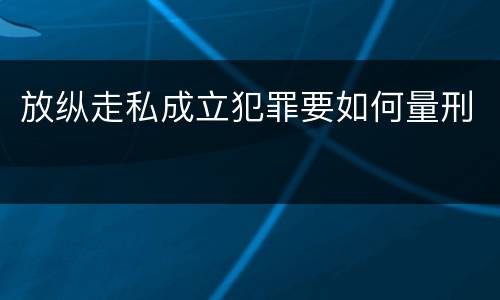 放纵走私成立犯罪要如何量刑