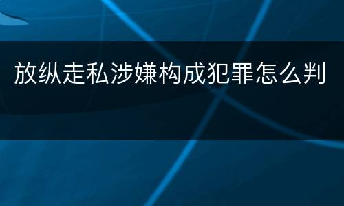 放纵走私涉嫌构成犯罪怎么判
