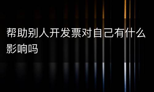 帮助别人开发票对自己有什么影响吗
