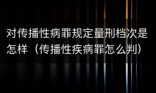 对传播性病罪规定量刑档次是怎样（传播性疾病罪怎么判）