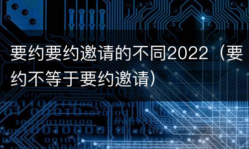 要约要约邀请的不同2022（要约不等于要约邀请）