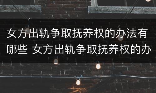 女方出轨争取抚养权的办法有哪些 女方出轨争取抚养权的办法有哪些案例