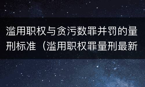滥用职权与贪污数罪并罚的量刑标准（滥用职权罪量刑最新标准）