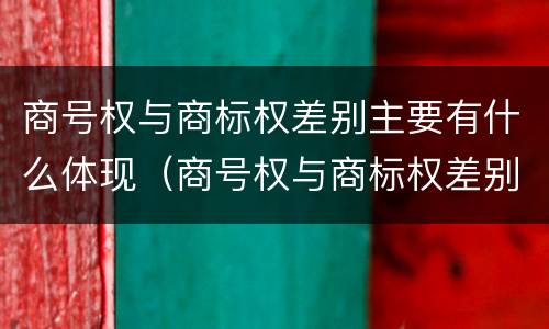 商号权与商标权差别主要有什么体现（商号权与商标权差别主要有什么体现）