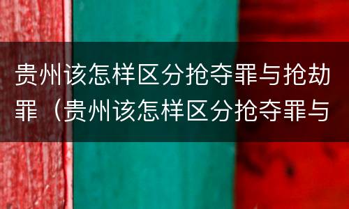 贵州该怎样区分抢夺罪与抢劫罪（贵州该怎样区分抢夺罪与抢劫罪呢）