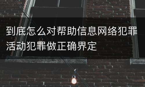 到底怎么对帮助信息网络犯罪活动犯罪做正确界定