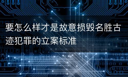 要怎么样才是故意损毁名胜古迹犯罪的立案标准