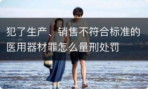 犯了生产、销售不符合标准的医用器材罪怎么量刑处罚