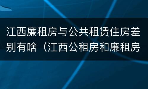 江西廉租房与公共租赁住房差别有啥（江西公租房和廉租房能买吗）