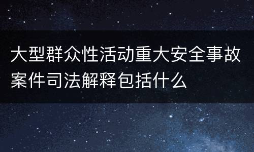 大型群众性活动重大安全事故案件司法解释包括什么
