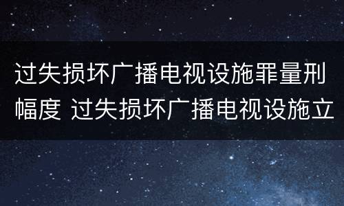 过失损坏广播电视设施罪量刑幅度 过失损坏广播电视设施立案标准