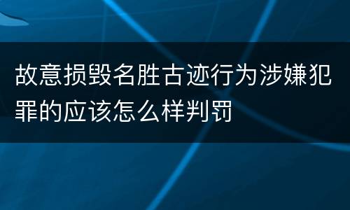 故意损毁名胜古迹行为涉嫌犯罪的应该怎么样判罚