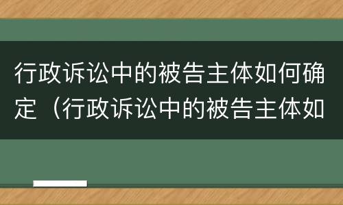 行政诉讼中的被告主体如何确定（行政诉讼中的被告主体如何确定责任）