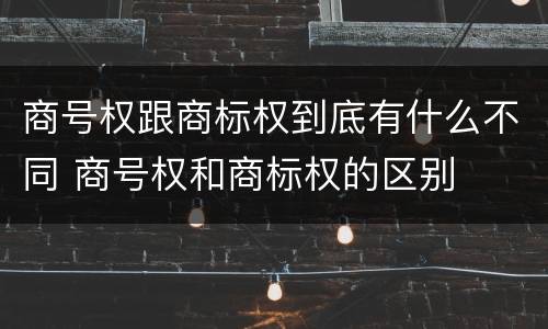 商号权跟商标权到底有什么不同 商号权和商标权的区别