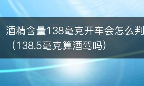 酒精含量138毫克开车会怎么判（138.5毫克算酒驾吗）