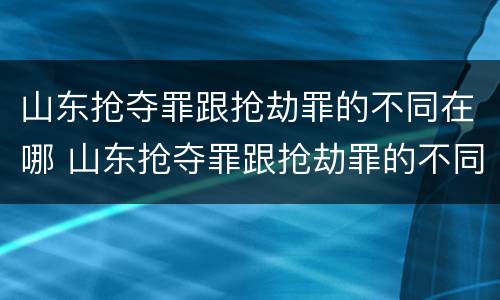 山东抢夺罪跟抢劫罪的不同在哪 山东抢夺罪跟抢劫罪的不同在哪里