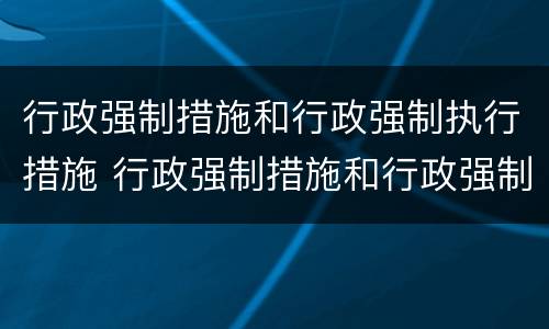 行政强制措施和行政强制执行措施 行政强制措施和行政强制执行措施的区别