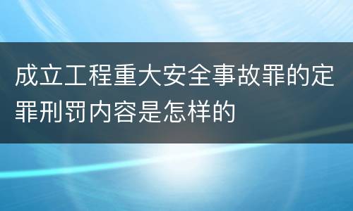成立工程重大安全事故罪的定罪刑罚内容是怎样的