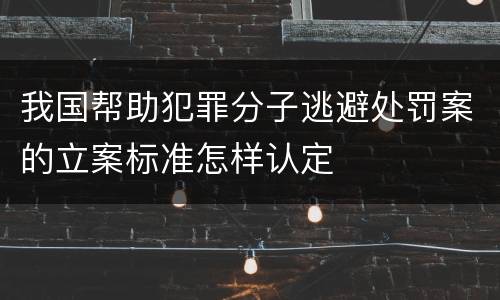 我国帮助犯罪分子逃避处罚案的立案标准怎样认定