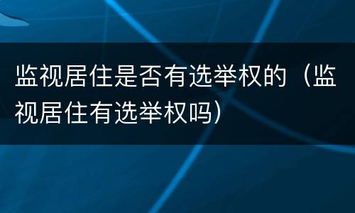 监视居住是否有选举权的（监视居住有选举权吗）
