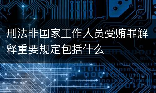 刑法非国家工作人员受贿罪解释重要规定包括什么
