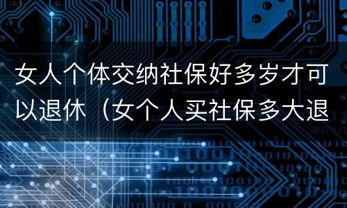 女人个体交纳社保好多岁才可以退休（女个人买社保多大退休,有文件规定吗）