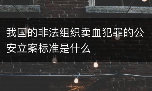 我国的非法组织卖血犯罪的公安立案标准是什么