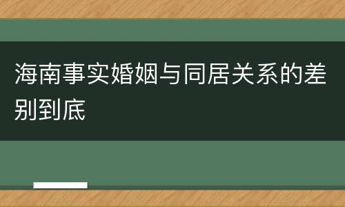 海南事实婚姻与同居关系的差别到底