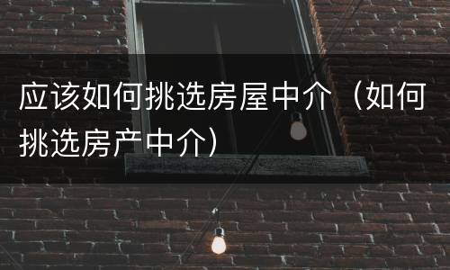 应该如何挑选房屋中介（如何挑选房产中介）