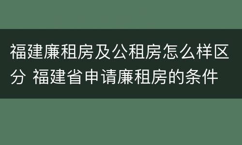 福建廉租房及公租房怎么样区分 福建省申请廉租房的条件