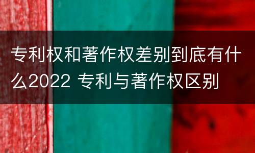 专利权和著作权差别到底有什么2022 专利与著作权区别