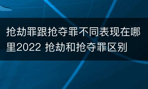 抢劫罪跟抢夺罪不同表现在哪里2022 抢劫和抢夺罪区别